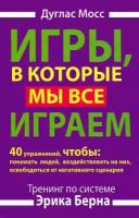 Игры, в которые мы все играем. Тренинг по системе Эрика Берна. 40 упражнений, чтобы понимать людей, воздействовать на них, освободиться от негативн