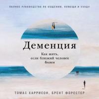 Брент Форестер, Томас Харрисон "Деменция: Как жить, если близкий человек болен. Полное руководство по общению, помощи и уходу (аудиокнига)"