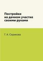 Г. А. Серикова "Постройки на дачном участке своими руками"