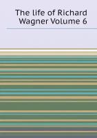 The life of Richard Wagner Volume 6