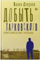 Селуков Павел "Добыть Тарковского. Неинтеллигентные рассказы"