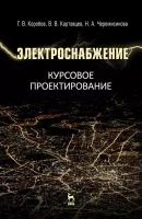 Коробов Г.В., Картавцев В.В., Черемисинова Н.А. "Электроснабжение. Курсовое проектирование. Учебное пособие. Гриф УМО вузов России"