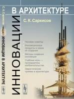 Саркисов С.К. "Инновации в архитектуре. Человек-новатор. Инновационные продукты и среда их создания. Методы создания инноваций. Учебные игры — пропедевтика изобретательства. Эвристические приемы в архитектуре"