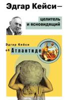 Кейси Э. "Эдгар Кейси-целитель и ясновидящий. Эдгар Кейси об Атлантиде"