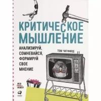 Чатфилд Т. "Критическое мышление: Анализируй, сомневайся, формируй свое мнение"