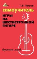 Петров П. Самоучитель игры на шестиструнной гитаре. Безнотный метод, издательство "Феникс"