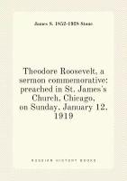 Theodore Roosevelt, a sermon commemorative: preached in St. James's Church, Chicago, on Sunday, January 12, 1919