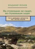 На ступеньках не сидят, по ступенькам ходят. Том III. Державин. Лермонтов. Фет. Тютчев. Крылов