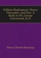 William Shakespeare, Player, Playmaker, and Poet: A Reply to Mr. George Greenwood, M. P