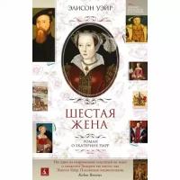 Элисон Уэйр. Шестая жена. Роман о Екатерине Парр