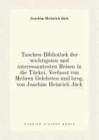 Taschen-Bibliothek der wichtigsten und interessantesten Reisen in die Türkei. Verfasst von Mehren Gelehrten und hrsg. von Joachim Heinrich Jäck