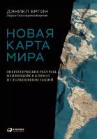 Дэниел Ергин "Новая карта мира: Энергетические ресурсы, меняющийся климат и столкновение наций"