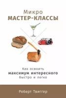 Роберт Твиггер "Микро мастер-классы: Как освоить максимум интересного быстро и легко - электронная книга"