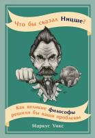 Маркус Уикс "Что бы сказал Ницше? Как великие философы решили бы ваши проблемы - электронная книга"