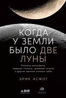 Эрик Асфог "Когда у Земли было две Луны: Планеты-каннибалы, ледяные гиганты, грязевые кометы и другие светила ночного неба - электронная книга"