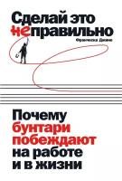 Джино Франческа "Сделай это неправильно: Почему бунтари побеждают на работе и в жизни - электронная книга"