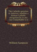 The Catholic question in America: whether a Roman Catholic clergyman be in any case compellable to d