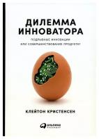 Дилемма инноватора: Подрывные инновации или совершенствование продукта?. Кристенсен К.М. Альпина Паблишер