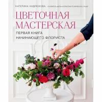 Цветочная мастерская. Первая книга начинающего флориста. Андрюкова Е. А