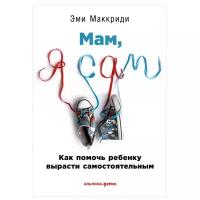 Маккриди Э. "Мам, я сам! Как помочь ребенку вырасти самостоятельным"