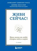 Живи сейчас! Уроки жизни от людей, которые видели смерть (2-е издание) (Кюблер-Росс Элизабет, Кессле