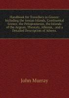 Handbook for Travellers in Greece: Including the Ionian Islands, Continental Greece, the Peloponnesus, the Islands of the Aegean, Thessaly, Albania, . and a Detailed Description of Athens