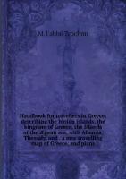 Handbook for travellers in Greece: describing the Ionian islands, the kingdom of Greece, the Islands of the Ægean sea, with Albania, Thessaly, and . a new travelling map of Greece, and plans