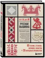 Русская вышивка от А до Я: Базовый курс – 85 техник, стежков, мотивов, сюжетов + 20 народных орнаментов