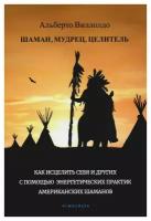 Шаман, мудрец, целитель. Как исцелить себя и других с помощью энергетических практик американских шаманов