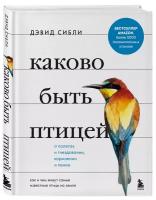 Сибли Д. Каково быть птицей: о полетах и гнездовании, кормлении и пении. Как и чем живут самые известные птицы на земле