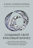 Создавай свой красивый бизнес: как открыть салон красоты, привлечь клиентов и обеспечить постоянный рост доходов. Темиргалиева Е. ЭКСМО