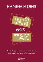 Марина Мелия. Всё не так. Как выбираться из тупиков общения, в которые мы сами себя загоняем