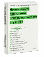 Максим Батырев, Александр Шевченко. Не нанимайте ассистента, пока не прочитаете эту книгу