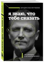 Яхтченко В. Я знаю, что тебе сказать. Как убеждать, а не манипулировать