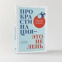 Прокрастинация - это не лень: Избавляемся от привычки откладывать