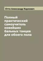 Полный практический самоучитель новейших бальных танцев для обоего пола