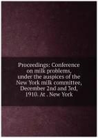 Proceedings: Conference on milk problems, under the auspices of the New York milk committee, December 2nd and 3rd, 1910. At . New York