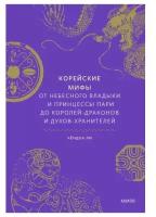 Кёндок Ли. Корейские мифы. От Небесного владыки и принцессы Пари до королей-драконов и духов-хранителей