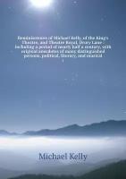 Reminiscences of Michael Kelly, of the King's Theatre, and Theatre Royal, Drury Lane: including a period of nearly half a century, with original anecdotes of many distinguished persons, political, literary, and musical. 1