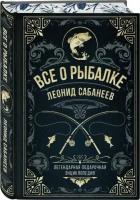 Сабанеев Л. П. Все о рыбалке. Легендарная подарочная энциклопедия Сабанеева