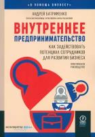 Внутреннее предпринимательство: как задействовать потенциал сотрудников для развития бизнеса: практическое руководство. Батрименко А., Тарасова И