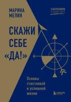 Марина Мелия . Скажи себе ? Да. Основы счастливой и успешной жизни