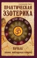 Практическая эзотерика. Начала. Знания, необходимые каждому | Свет Александр