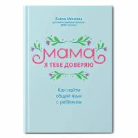 Минеева Е. И. Мама, я тебе доверяю: как найти общий язык с ребенком