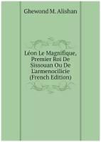 Léon Le Magnifique, Premier Roi De Sissouan Ou De L'armenocilicie (French Edition)