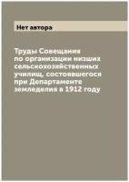 Труды Совещания по организации низших сельскохозяйственных училищ, состоявшегося при Департаменте земледелия в 1912 году