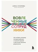 Вовлеченные сотрудники. Как создать команду, которая работает с полной отдачей и достигает высоких результатов. А. Егорова