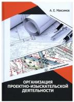 Организация проектно-изыскательской деятельности: учебное пособие. Максимов А. Е. Инфра-Инженерия