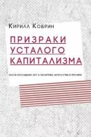 Кирилл кобрин: призраки усталого капитализма (эссе последних лет о политике, искусстве и прочем)