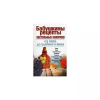 Бабушкины рецепты застольных напитков: от пива до хлебного вина. Пиво. Вина. Шампанское. Наливки. Ликеры. Старинные водки. Коньяк. Домашний спирт. Коктейли